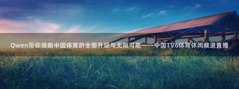 Qwen带你领略中国体育的全面升级与无限可能——中国TV6体育休闲频道直播