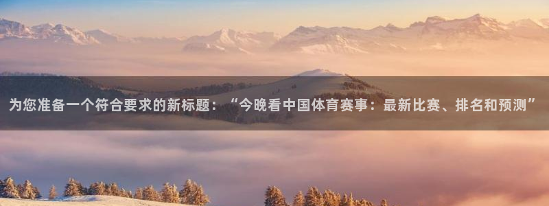 为您准备一个符合要求的新标题：“今晚看中国体育赛事：最新比赛、排名和预测”