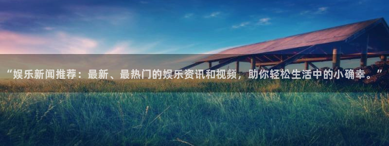 “娱乐新闻推荐：最新、最热门的娱乐资讯和视频，助你轻松生活中的小确幸。”