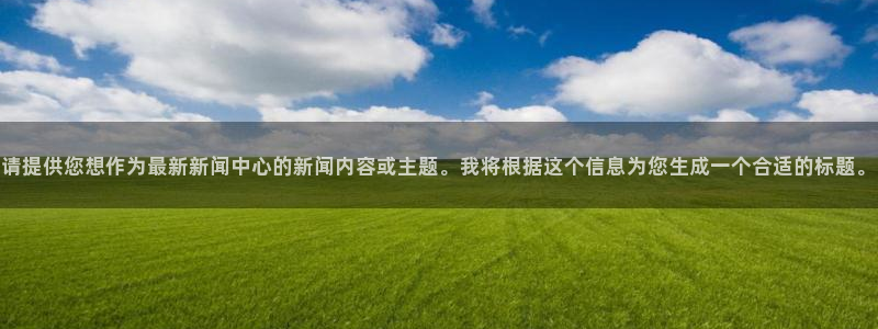 请提供您想作为最新新闻中心的新闻内容或主题。我将根据这个信息为您生成一个合适的标题。