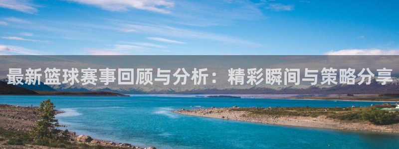 最新篮球赛事回顾与分析：精彩瞬间与策略分享