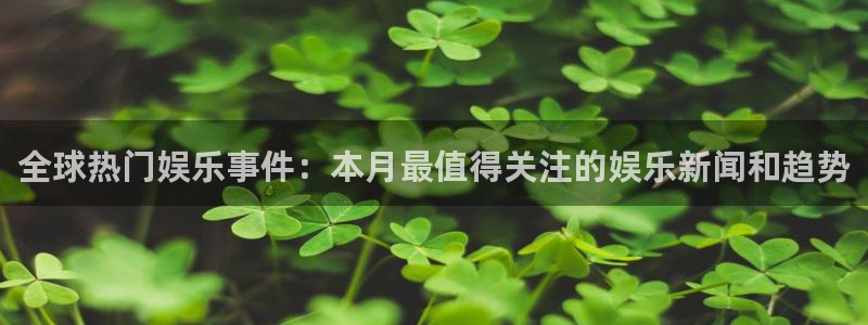 全球热门娱乐事件：本月最值得关注的娱乐新闻和趋势