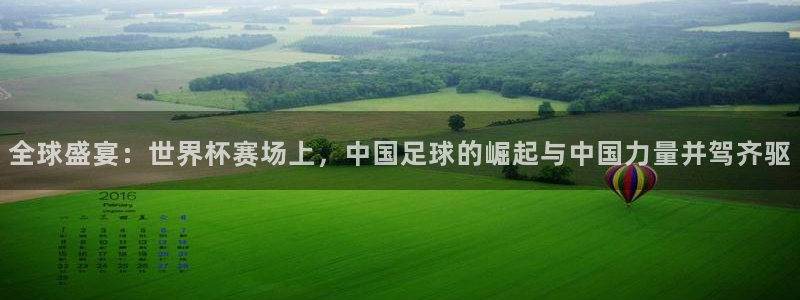 全球盛宴：世界杯赛场上，中国足球的崛起与中国力量并驾齐驱